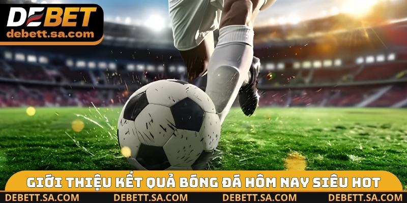 Giới thiệu kết quả bóng đá hôm nay siêu hot